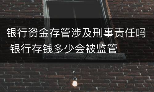 银行资金存管涉及刑事责任吗 银行存钱多少会被监管