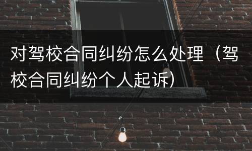 对驾校合同纠纷怎么处理（驾校合同纠纷个人起诉）