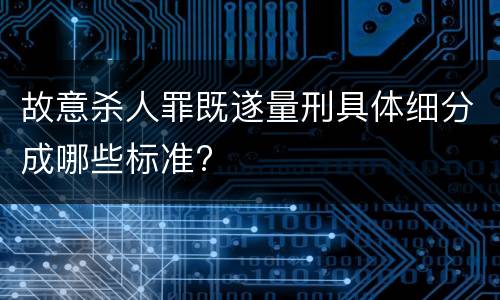 故意杀人罪既遂量刑具体细分成哪些标准?
