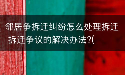邻居争拆迁纠纷怎么处理拆迁 拆迁争议的解决办法?(