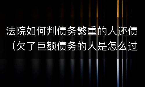 法院如何判债务繁重的人还债（欠了巨额债务的人是怎么过的）