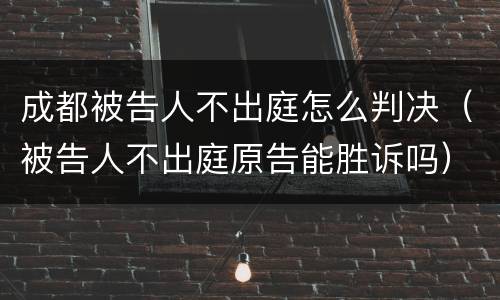 成都被告人不出庭怎么判决（被告人不出庭原告能胜诉吗）