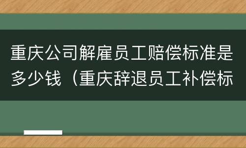 重庆公司解雇员工赔偿标准是多少钱（重庆辞退员工补偿标准2021怎么算）