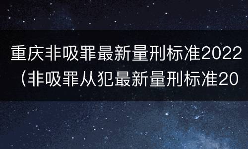 重庆非吸罪最新量刑标准2022（非吸罪从犯最新量刑标准2021）