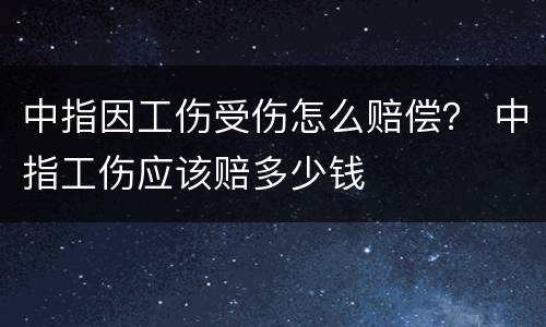 中指因工伤受伤怎么赔偿？ 中指工伤应该赔多少钱