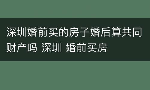 深圳婚前买的房子婚后算共同财产吗 深圳 婚前买房