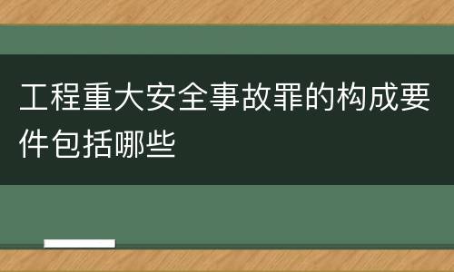 工程重大安全事故罪的构成要件包括哪些