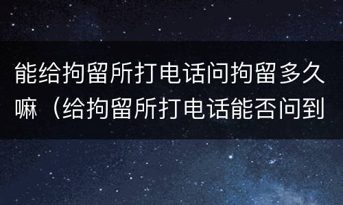 能给拘留所打电话问拘留多久嘛（给拘留所打电话能否问到人是否还在那里吗）