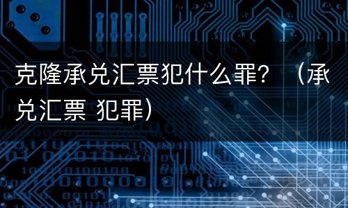 克隆承兑汇票犯什么罪？（承兑汇票 犯罪）
