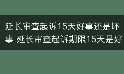 延长审查起诉15天好事还是坏事 延长审查起诉期限15天是好是坏