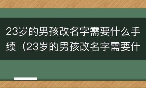 23岁的男孩改名字需要什么手续（23岁的男孩改名字需要什么手续吗）