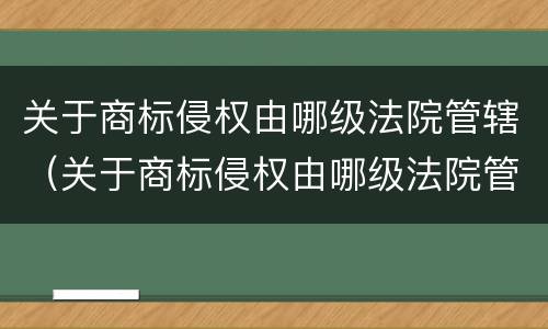 关于商标侵权由哪级法院管辖（关于商标侵权由哪级法院管辖的）