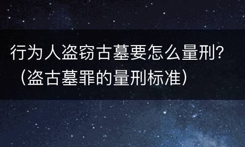 行为人盗窃古墓要怎么量刑？（盗古墓罪的量刑标准）