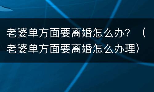 老婆单方面要离婚怎么办？（老婆单方面要离婚怎么办理）