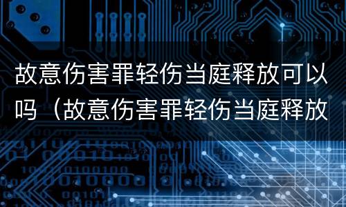 故意伤害罪轻伤当庭释放可以吗（故意伤害罪轻伤当庭释放可以吗怎么判）