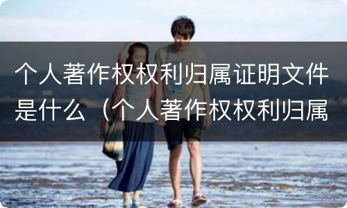 个人著作权权利归属证明文件是什么（个人著作权权利归属证明文件是什么意思）