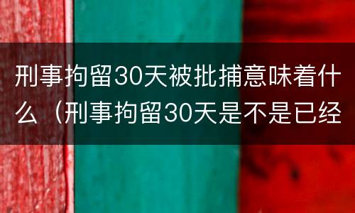 刑事拘留30天被批捕意味着什么（刑事拘留30天是不是已经批捕）