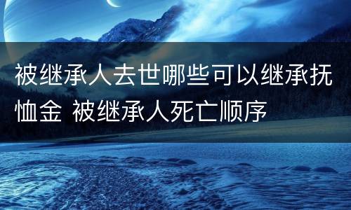 被继承人去世哪些可以继承抚恤金 被继承人死亡顺序