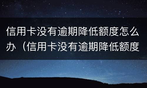 信用卡没有逾期降低额度怎么办（信用卡没有逾期降低额度怎么办呢）