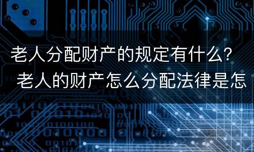 老人分配财产的规定有什么？ 老人的财产怎么分配法律是怎么规定的
