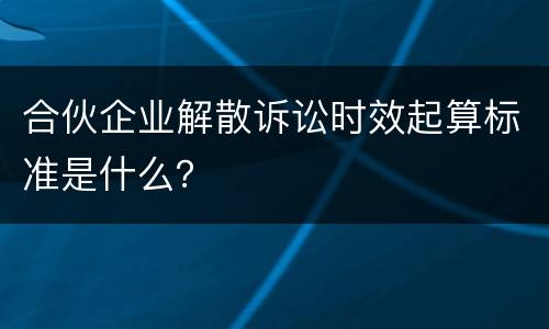 合伙企业解散诉讼时效起算标准是什么？
