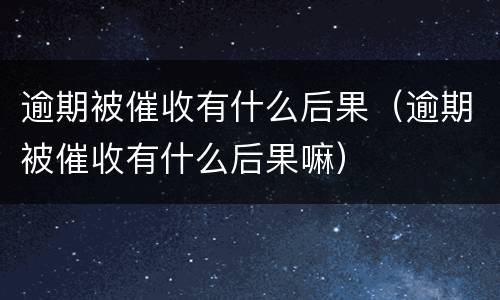逾期被催收有什么后果（逾期被催收有什么后果嘛）
