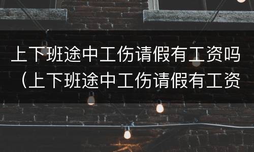 上下班途中工伤请假有工资吗（上下班途中工伤请假有工资吗合法吗）