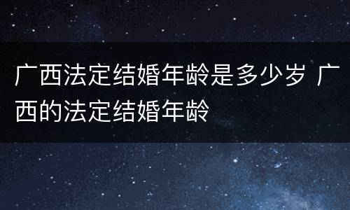 广西法定结婚年龄是多少岁 广西的法定结婚年龄