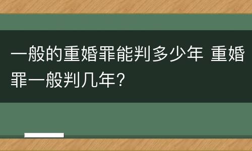 一般的重婚罪能判多少年 重婚罪一般判几年?