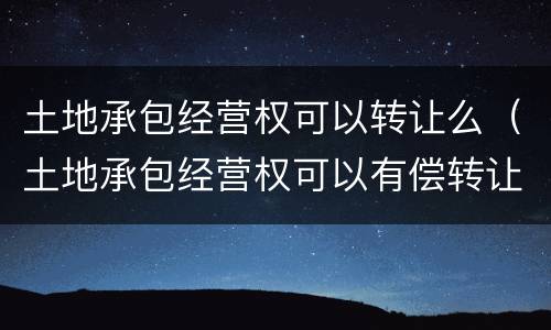 土地承包经营权可以转让么（土地承包经营权可以有偿转让吗）