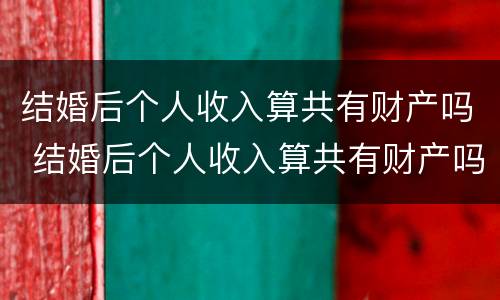 结婚后个人收入算共有财产吗 结婚后个人收入算共有财产吗