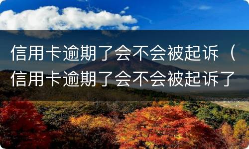 信用卡逾期了会不会被起诉（信用卡逾期了会不会被起诉了）
