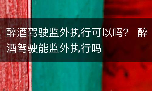 醉酒驾驶监外执行可以吗？ 醉酒驾驶能监外执行吗