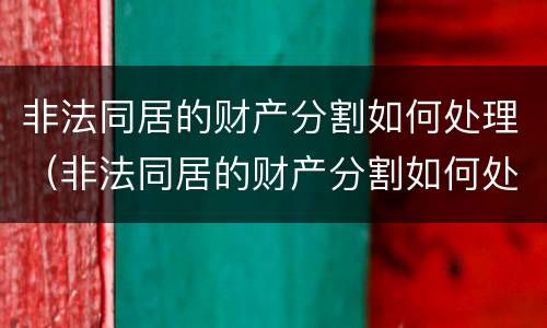 非法同居的财产分割如何处理（非法同居的财产分割如何处理好）