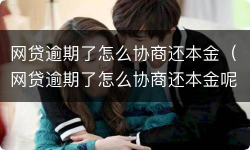 网贷逾期了怎么协商还本金（网贷逾期了怎么协商还本金呢）