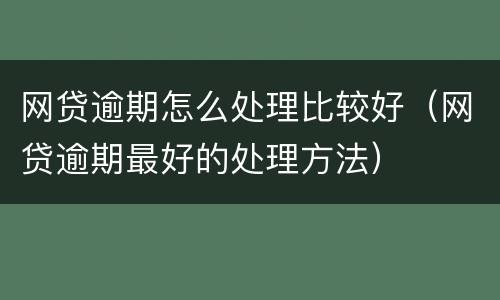 网贷逾期怎么处理比较好（网贷逾期最好的处理方法）