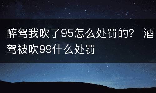 醉驾我吹了95怎么处罚的？ 酒驾被吹99什么处罚