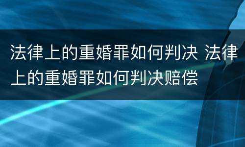 法律上的重婚罪如何判决 法律上的重婚罪如何判决赔偿