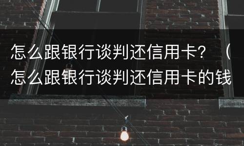 怎么跟银行谈判还信用卡？（怎么跟银行谈判还信用卡的钱）