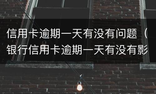 信用卡逾期一天有没有问题（银行信用卡逾期一天有没有影响?）