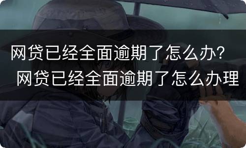 网贷已经全面逾期了怎么办？ 网贷已经全面逾期了怎么办理