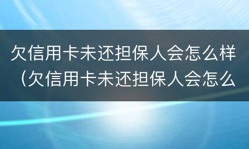 欠信用卡未还担保人会怎么样（欠信用卡未还担保人会怎么样吗）