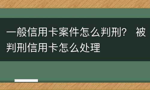 一般信用卡案件怎么判刑？ 被判刑信用卡怎么处理