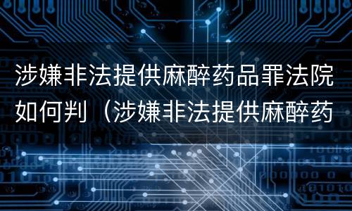 涉嫌非法提供麻醉药品罪法院如何判（涉嫌非法提供麻醉药品罪法院如何判刑）