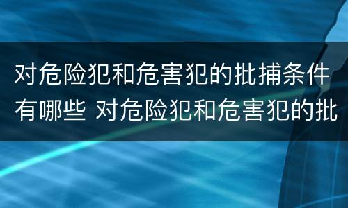 对危险犯和危害犯的批捕条件有哪些 对危险犯和危害犯的批捕条件有哪些