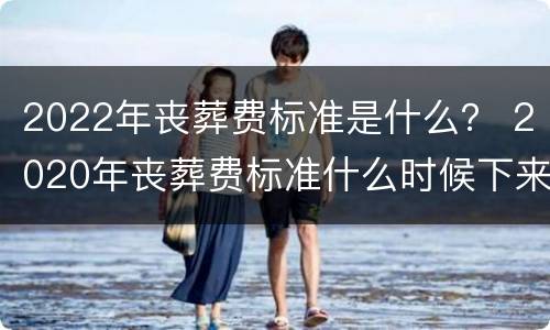 2022年丧葬费标准是什么？ 2020年丧葬费标准什么时候下来