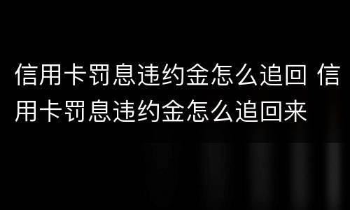 信用卡罚息违约金怎么追回 信用卡罚息违约金怎么追回来
