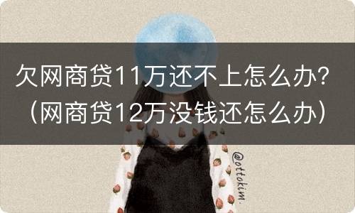 欠网商贷11万还不上怎么办？（网商贷12万没钱还怎么办）