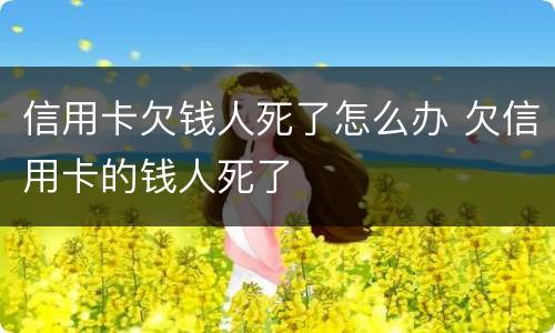 信用卡欠钱人死了怎么办 欠信用卡的钱人死了