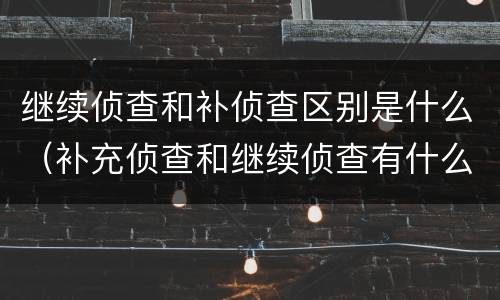 继续侦查和补侦查区别是什么（补充侦查和继续侦查有什么区别）
